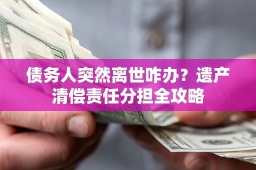济南债务人突然离世咋办？遗产清偿责任分担全攻略