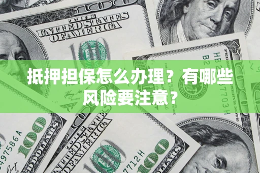 济南抵押担保怎么办理？有哪些风险要注意？