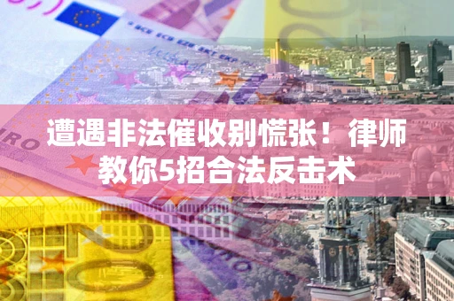 济南遭遇非法催收别慌张！律师教你5招合法反击术