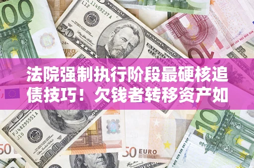 济南法院强制执行阶段最硬核追债技巧！欠钱者转移资产如何破解？