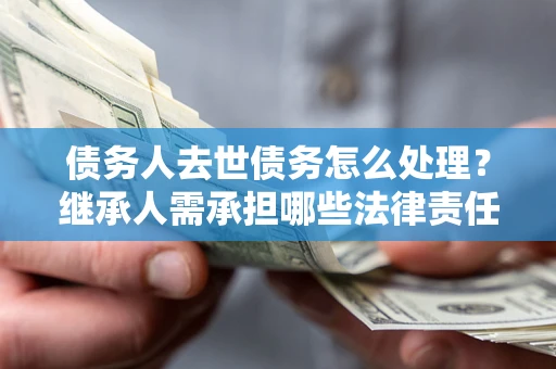 济南债务人去世债务怎么处理？继承人需承担哪些法律责任？