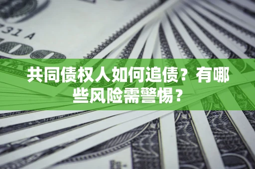济南共同债权人如何追债？有哪些风险需警惕？