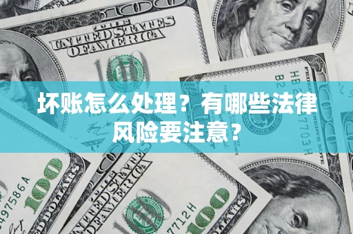 济南坏账怎么处理？有哪些法律风险要注意？
