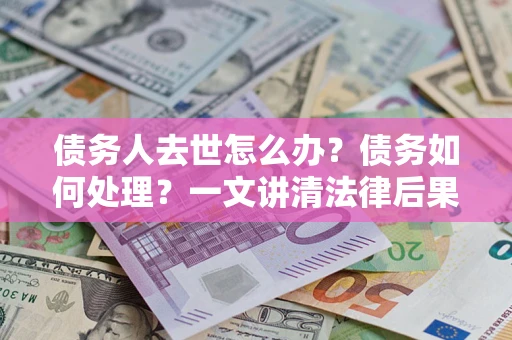 济南债务人去世怎么办？债务如何处理？一文讲清法律后果