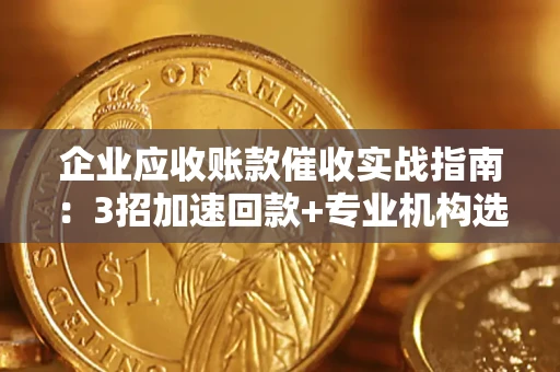 济南企业应收账款催收实战指南：3招加速回款+专业机构选择避坑