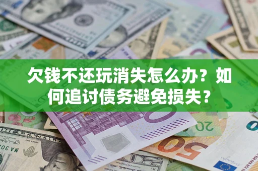 济南欠钱不还玩消失怎么办？如何追讨债务避免损失？