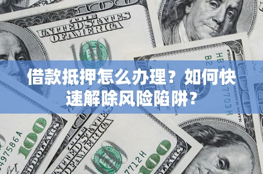 济南借款抵押怎么办理？如何快速解除风险陷阱？