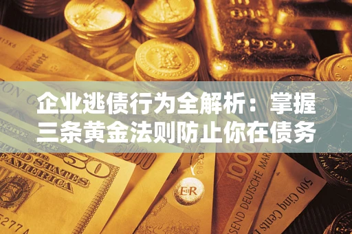 济南企业逃债行为全解析：掌握三条黄金法则防止你在债务乱局中“踩雷”