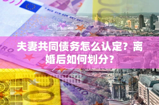 济南夫妻共同债务怎么认定？离婚后如何划分？