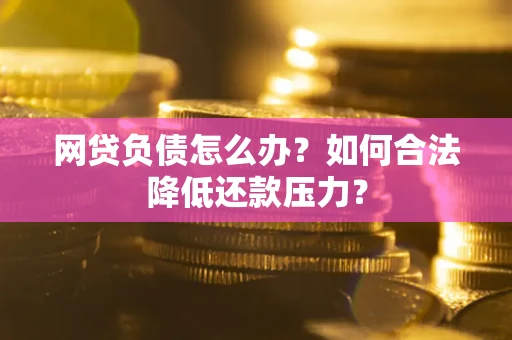 济南网贷负债怎么办？如何合法降低还款压力？
