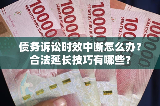 济南债务诉讼时效中断怎么办？合法延长技巧有哪些？