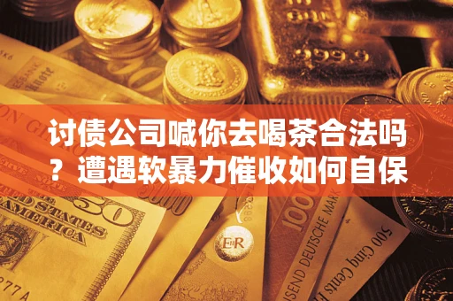 济南讨债公司喊你去喝茶合法吗？遭遇软暴力催收如何自保？