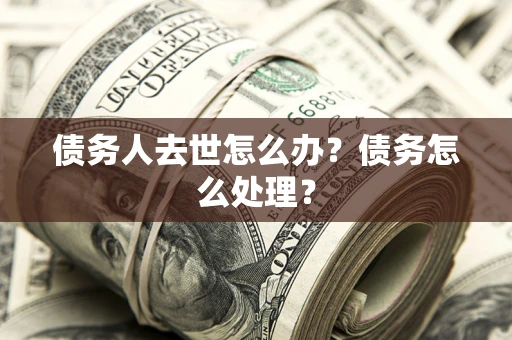 济南债务人去世怎么办？债务怎么处理？