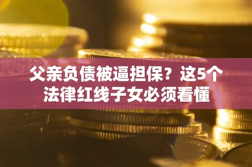 济南父亲负债被逼担保？这5个法律红线子女必须看懂