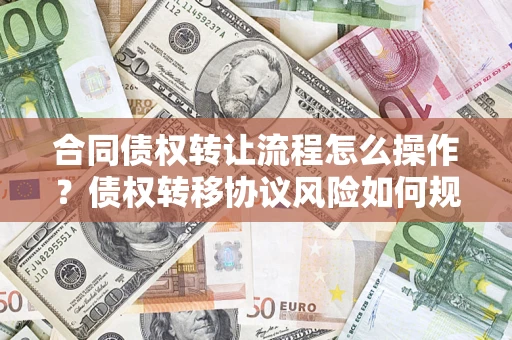 济南合同债权转让流程怎么操作？债权转移协议风险如何规避？