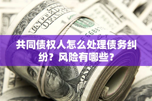 济南共同债权人怎么处理债务纠纷？风险有哪些？