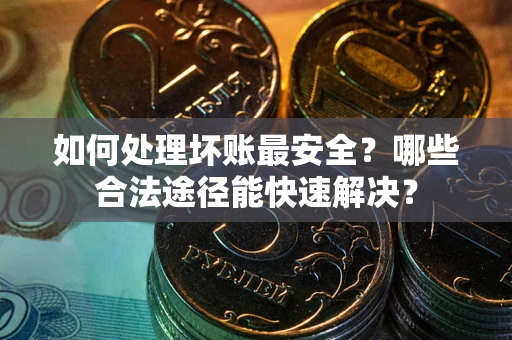 济南如何处理坏账最安全？哪些合法途径能快速解决？