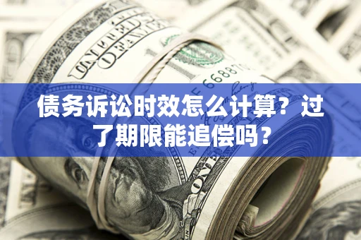 济南债务诉讼时效怎么计算？过了期限能追偿吗？