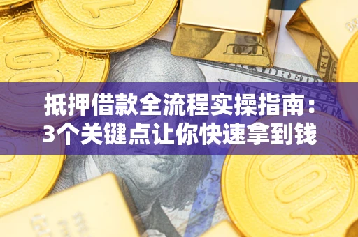 济南抵押借款全流程实操指南：3个关键点让你快速拿到钱