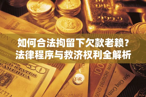 济南如何合法拘留下欠款老赖？法律程序与救济权利全解析