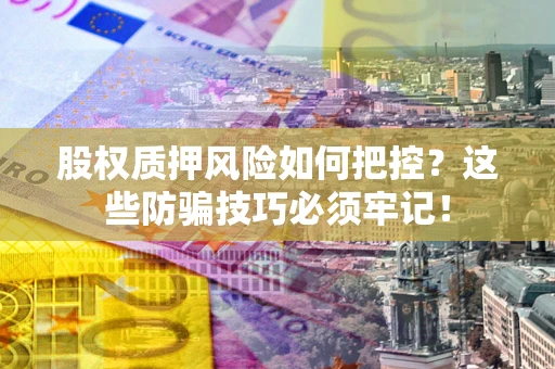 济南股权质押风险如何把控？这些防骗技巧必须牢记！
