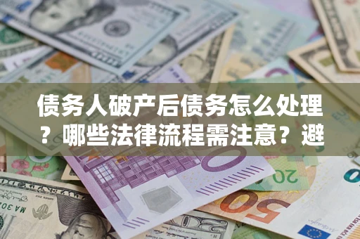 济南债务人破产后债务怎么处理？哪些法律流程需注意？避免踩坑指南
