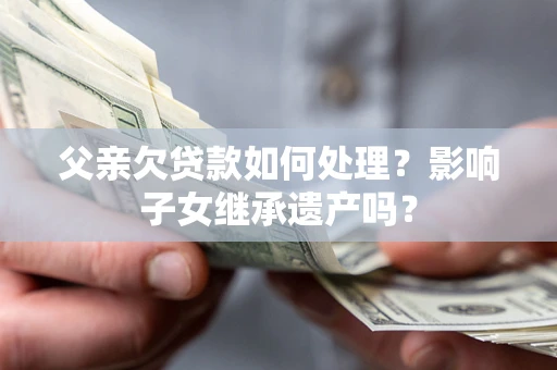 济南父亲欠贷款如何处理？影响子女继承遗产吗？