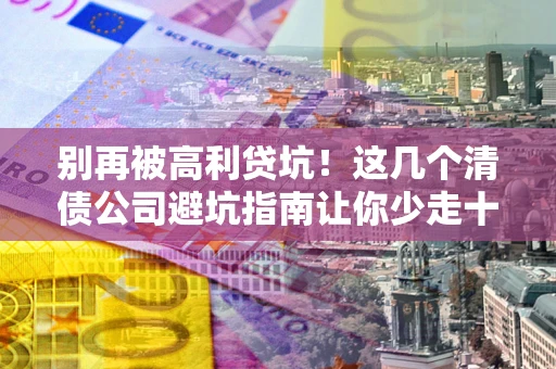 济南别再被高利贷坑！这几个清债公司避坑指南让你少走十年弯路