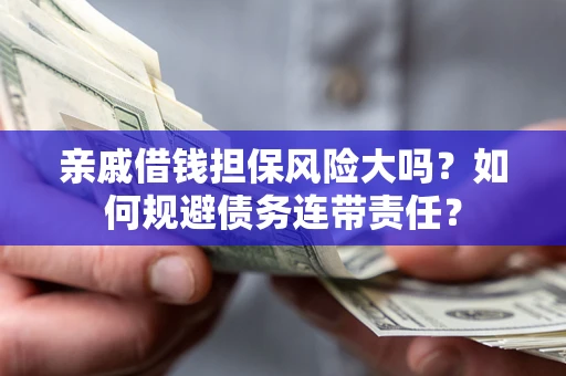济南亲戚借钱担保风险大吗？如何规避债务连带责任？
