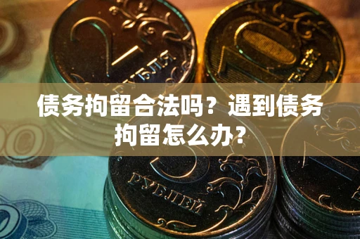 济南债务拘留合法吗？遇到债务拘留怎么办？