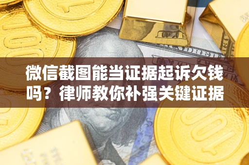 济南微信截图能当证据起诉欠钱吗？律师教你补强关键证据