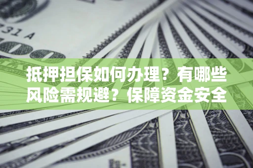 济南抵押担保如何办理？有哪些风险需规避？保障资金安全