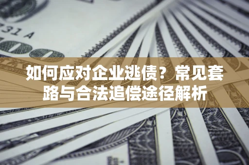 济南如何应对企业逃债？常见套路与合法追偿途径解析