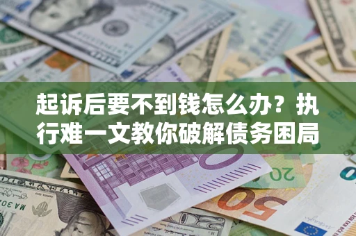 济南起诉后要不到钱怎么办？执行难一文教你破解债务困局