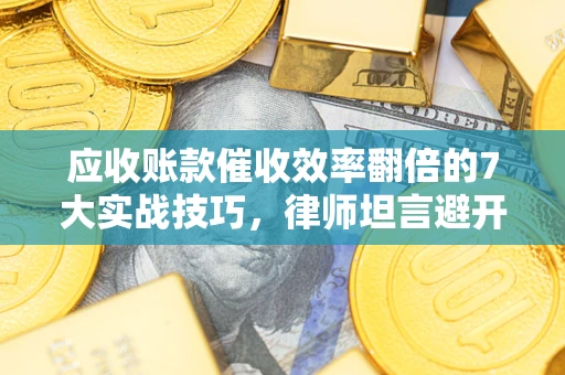 济南应收账款催收效率翻倍的7大实战技巧，律师坦言避开这些法律雷区最关键