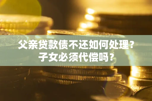 济南父亲贷款债不还如何处理？子女必须代偿吗？