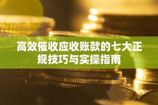 济南高效催收应收账款的七大正规技巧与实操指南