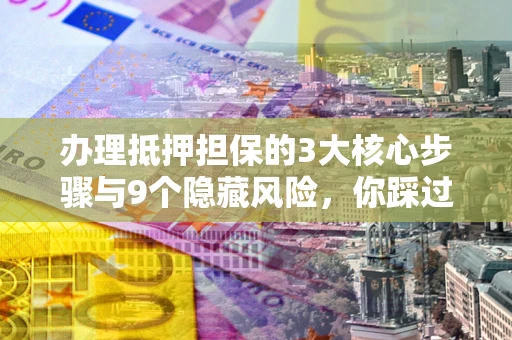 济南办理抵押担保的3大核心步骤与9个隐藏风险，你踩过哪个坑？