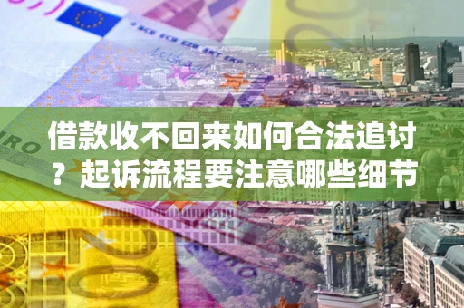 济南借款收不回来如何合法追讨？起诉流程要注意哪些细节？