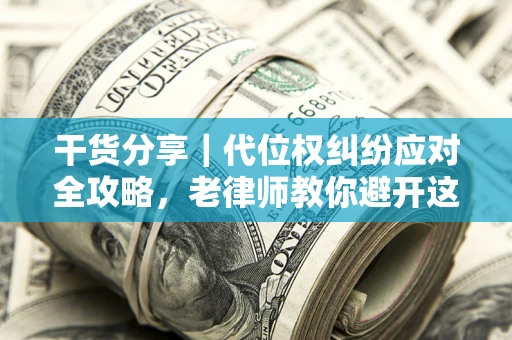 济南干货分享｜代位权纠纷应对全攻略，老律师教你避开这5大雷区