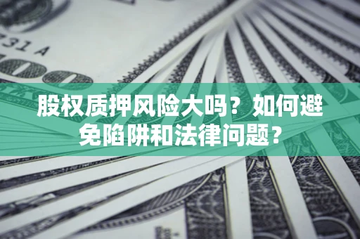 济南股权质押风险大吗？如何避免陷阱和法律问题？