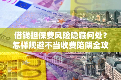 济南借钱担保费风险隐藏何处？怎样规避不当收费陷阱全攻略！