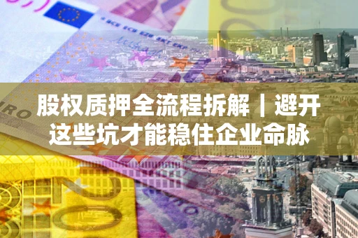 济南股权质押全流程拆解｜避开这些坑才能稳住企业命脉