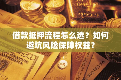 济南借款抵押流程怎么选？如何避坑风险保障权益？
