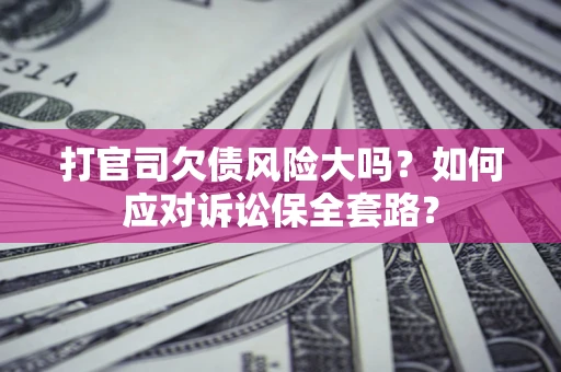济南打官司欠债风险大吗？如何应对诉讼保全套路？