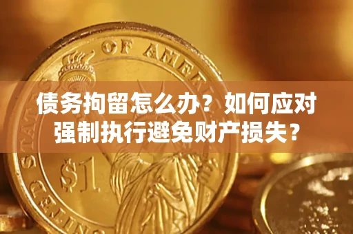 济南债务拘留怎么办？如何应对强制执行避免财产损失？
