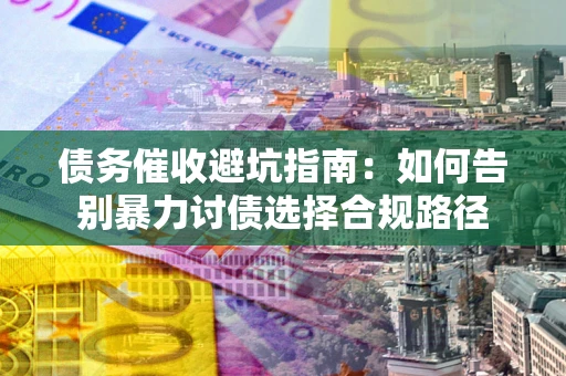 济南债务催收避坑指南：如何告别暴力讨债选择合规路径