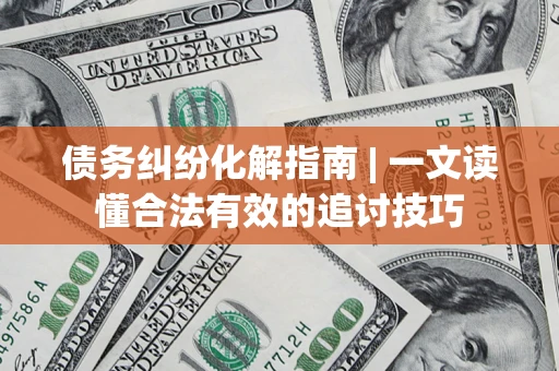 济南债务纠纷化解指南 | 一文读懂合法有效的追讨技巧