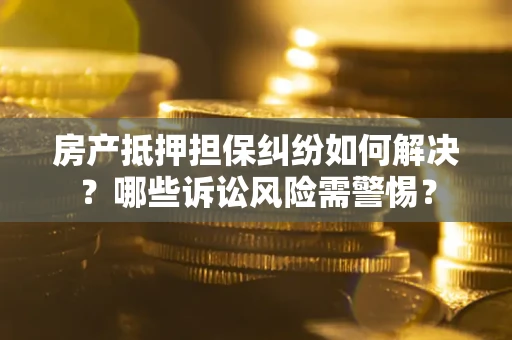 济南房产抵押担保纠纷如何解决？哪些诉讼风险需警惕？