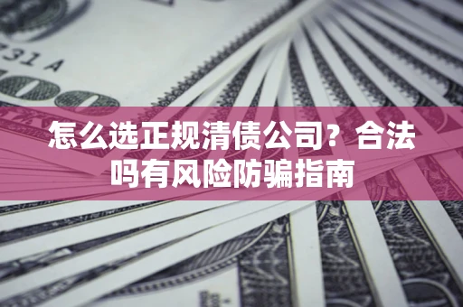 济南怎么选正规清债公司？合法吗有风险防骗指南